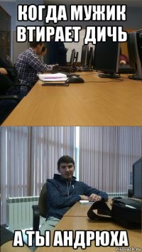 когда мужик втирает дичь а ты андрюха