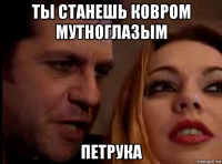 ты станешь ковром мутноглазым петрука
