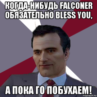 когда-нибудь falconer обязательно bless you, а пока го побухаем!
