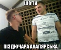 шо ти піздючара акалярська