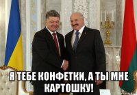  я тебе конфетки, а ты мне картошку!