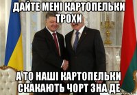 дайте мені картопельки трохи а то наші картопельки скакають чорт зна де
