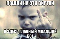 пошли на эти виртхи я здесь главный младший бог
