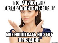 пожалуйста не поздравляйте меня с нг мне наплевать на этот праздник