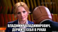  владимир владимирович, держите себя в руках