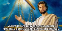  ибо нет другого имени под небом, данного человекам, которым надлежало бы нам спастись