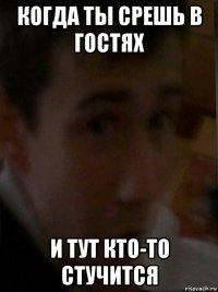 когда ты срешь в гостях и тут кто-то стучится