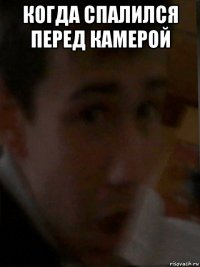 когда спалился перед камерой 