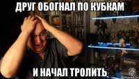 друг обогнал по кубкам и начал тролить
