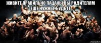 живите правильно пацаны вы родителям еще нужны. будьте 