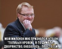  мой милёнок мне признался, что он "голубых кровей". я-то думала - дворянство, оказалось - просто гей.