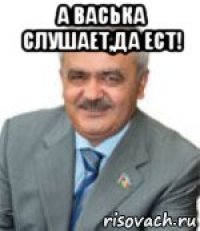 а васька слушает,да ест! 