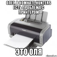 олег, в комнате hunters есть проблема с принтером это оля