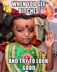 when you see bitches and try to look good