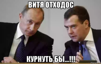 витя отходос курнуть бы...!!!