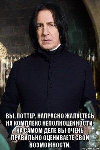  вы, поттер, напрасно жалуетесь на комплекс неполноценности. на самом деле вы очень правильно оцениваете свои возможности.