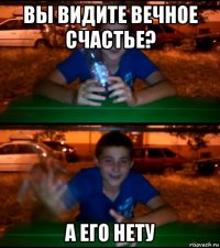 вы видите вечное счастье? а его нету