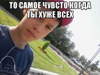 то самое чувсто когда ты хуже всех 