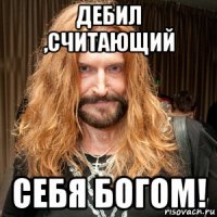 дебил ,считающий себя богом!