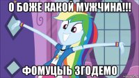 о боже какой мужчина!!! фомуцыь згодемо