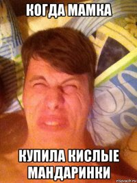 когда мамка купила кислые мандаринки