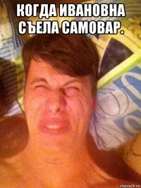 когда ивановна съела самовар. 