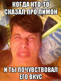 когда кто-то сказал про лимон и ты почувствовал его вкус