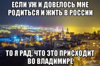 если уж и довелось мне родиться и жить в россии то я рад, что это присходит во владимире