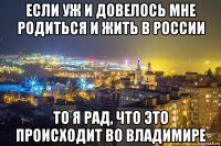 если уж и довелось мне родиться и жить в россии то я рад, что это происходит во владимире