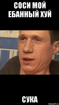 соси мой ебанный хуй сука