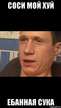 соси мой хуй ебанная сука