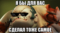я бы для вас сделал тоже самое
