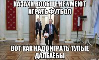 казахи вообще не умеют играть футбол вот как надо играть тупые далбаёбы