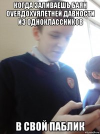 когда заливаешь баян overдохуялетней давности из одноклассников в свой паблик