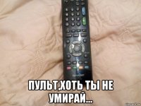  пульт,хоть ты не умирай...