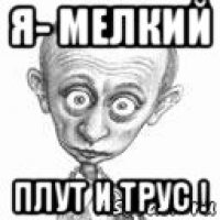 я- мелкий плут и трус !