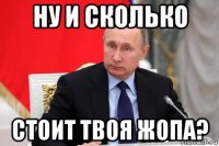 ну и сколько стоит твоя жопа?