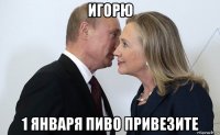 игорю 1 января пиво привезите