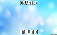 счастье пришло)