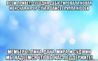 всем привет! сегодня дебютировала новая женская k pop cover dance группа hidden мемберы: лика, дана, мира, и суджин мы надеемся что вы нас поддержите!