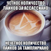 четное количество лайков за ассассиано нечетное количество лайков за тамплириано