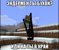 эндермен ты бухой? иди ка ты в край
