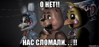 о нет!! нас сломали. . . !!