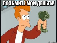 возьмите мои деньги! 