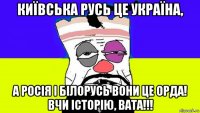 київська русь це україна, а росія і білорусь вони це орда! вчи історію, вата!!!