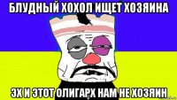 блудный хохол ищет хозяина эх и этот олигарх нам не хозяин