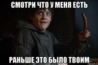 смотри что у меня есть раньше это было твоим