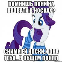 помнишь пони на кровати в носках? сними ей носки,и она тебя...в общем понял