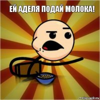 Ей Аделя подай Молока!