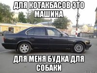 для котакбасов это машина для меня будка для собаки